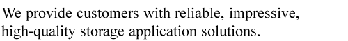 We provide customers with reliable, impressive, high-quality storage application solutions.
